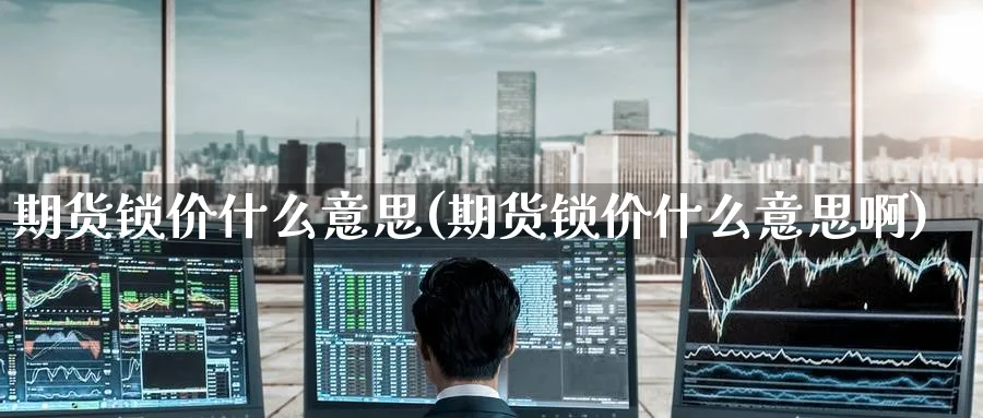 期货锁价什么意思(期货锁价什么意思啊)_国际期货_第1张_青花期货直播间 期货锁价什么意思(期货锁价什么意思啊)_https://qh.ynbygsw.com_国际期货_第1张