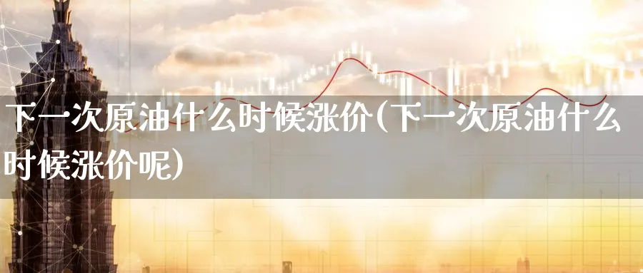 下一次原油什么时候涨价(下一次原油什么时候涨价呢)_期货喊单_第1张_青花期货直播间 下一次原油什么时候涨价(下一次原油什么时候涨价呢)_https://qh.ynbygsw.com_期货喊单_第1张