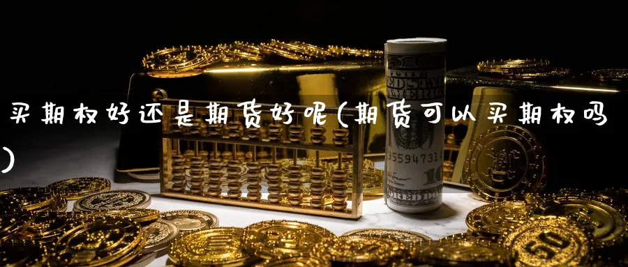 买期权好还是期货好呢(期货可以买期权吗)_财金知识_第1张_青花期货直播间 买期权好还是期货好呢(期货可以买期权吗)_https://qh.ynbygsw.com_财金知识_第1张