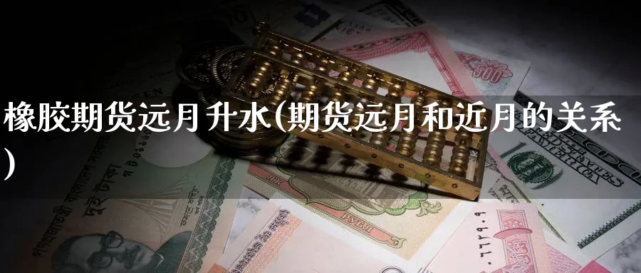 橡胶期货远月升水(期货远月和近月的关系)_期货交易_第1张_青花期货直播间 橡胶期货远月升水(期货远月和近月的关系)_https://qh.ynbygsw.com_期货交易_第1张