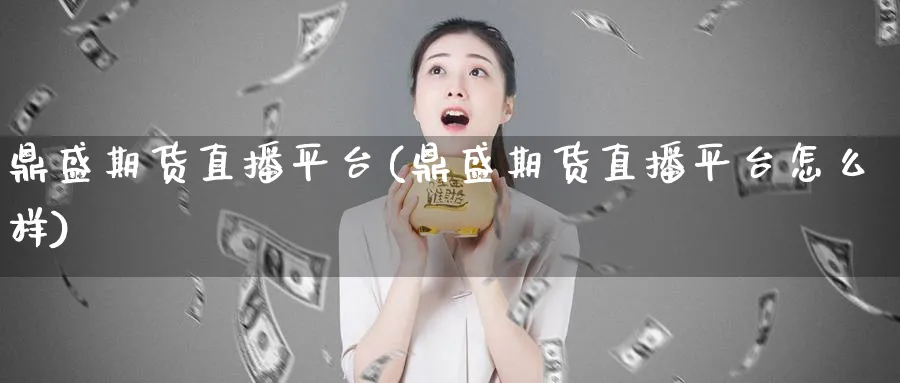 鼎盛期货直播平台(鼎盛期货直播平台怎么样)_财金知识_第1张_青花期货直播间 鼎盛期货直播平台(鼎盛期货直播平台怎么样)_https://qh.ynbygsw.com_财金知识_第1张