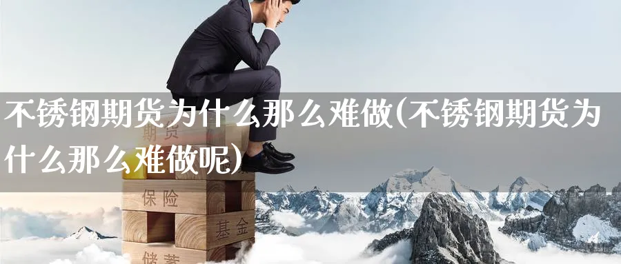 不锈钢期货为什么那么难做(不锈钢期货为什么那么难做呢)_https://qh.ynbygsw.com_期货直播_第1张