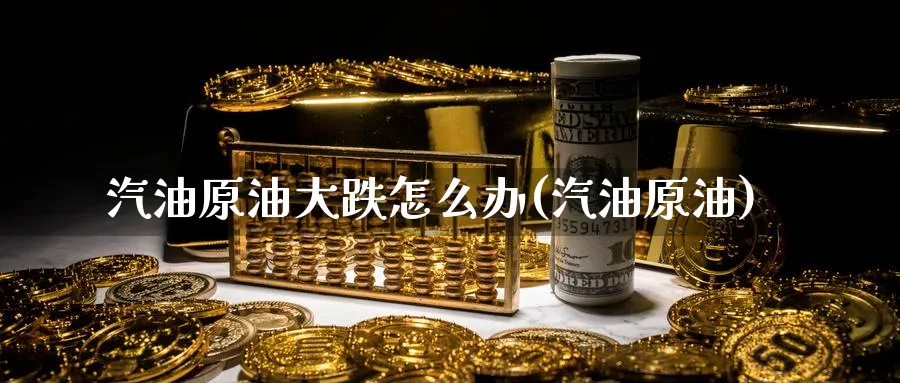 汽油原油大跌怎么办(汽油原油)_财金知识_第1张_青花期货直播间 汽油原油大跌怎么办(汽油原油)_https://qh.ynbygsw.com_财金知识_第1张