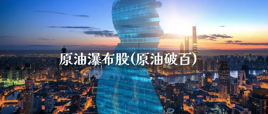原油瀑布股(原油破百)_财金百科_第1张_青花期货直播间 原油瀑布股(原油破百)_https://qh.ynbygsw.com_财金百科_第1张