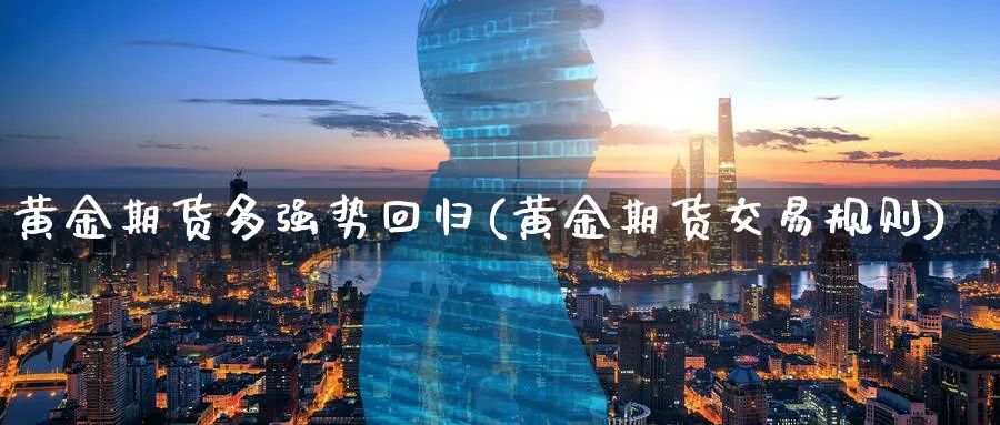 黄金期货多强势回归(黄金期货交易规则)_财金百科_第1张_青花期货直播间 黄金期货多强势回归(黄金期货交易规则)_https://qh.ynbygsw.com_财金百科_第1张