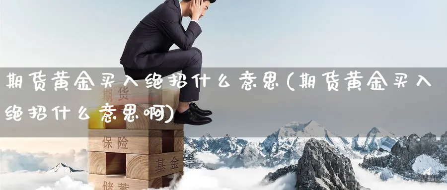期货黄金买入绝招什么意思(期货黄金买入绝招什么意思啊)_期货交易_第1张_青花期货直播间 期货黄金买入绝招什么意思(期货黄金买入绝招什么意思啊)_https://qh.ynbygsw.com_期货交易_第1张