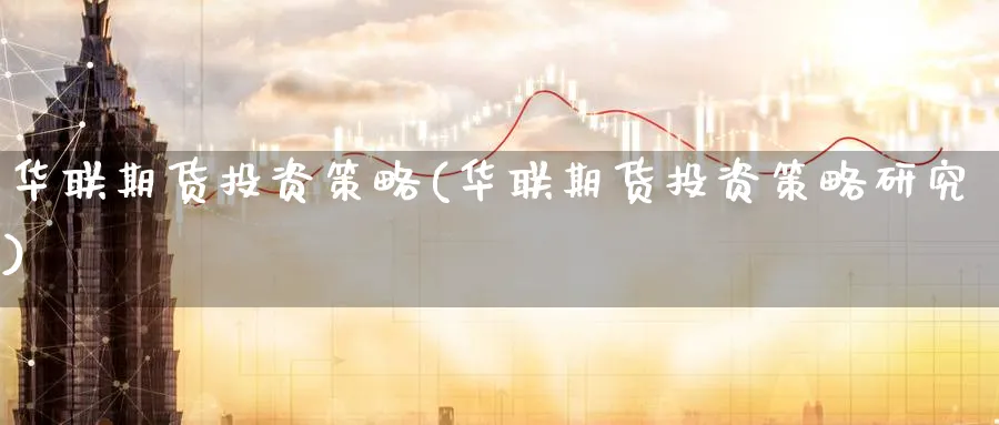 华联期货投资策略(华联期货投资策略研究)_财金知识_第1张_青花期货直播间 华联期货投资策略(华联期货投资策略研究)_https://qh.ynbygsw.com_财金知识_第1张