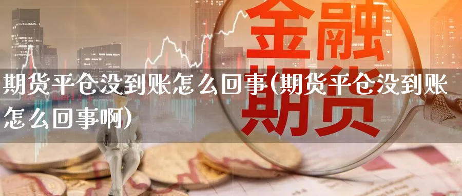 期货平仓没到账怎么回事(期货平仓没到账怎么回事啊)_期货交易_第1张_青花期货直播间 期货平仓没到账怎么回事(期货平仓没到账怎么回事啊)_https://qh.ynbygsw.com_期货交易_第1张