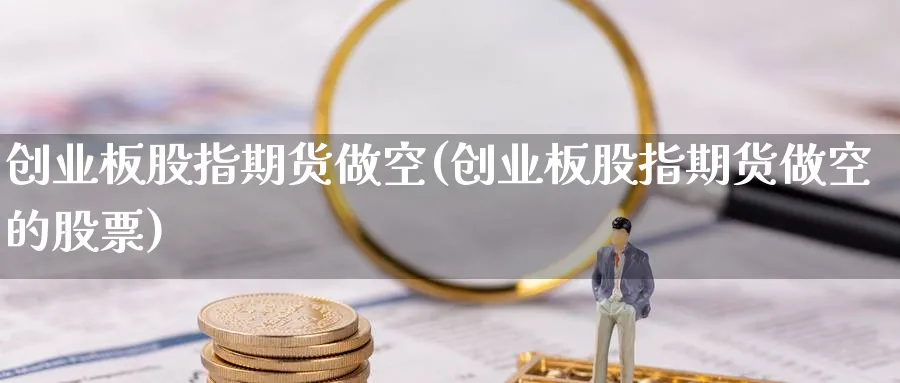 创业板股指期货做空(创业板股指期货做空的股票)_https://qh.ynbygsw.com_期货直播_第1张