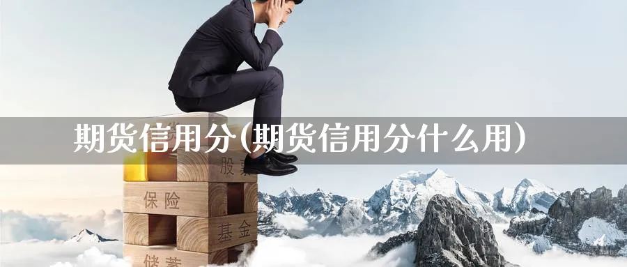 期货信用分(期货信用分什么用)_财金百科_第1张_青花期货直播间 期货信用分(期货信用分什么用)_https://qh.ynbygsw.com_财金百科_第1张