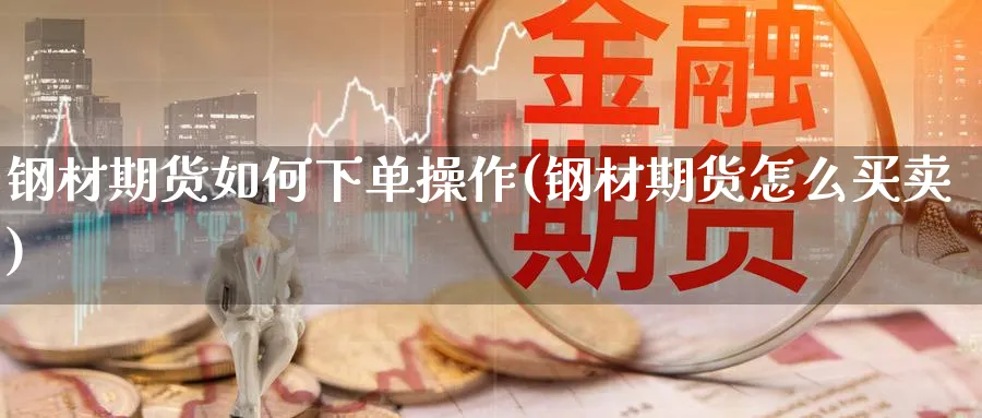 钢材期货如何下单操作(钢材期货怎么买卖)_财金知识_第1张_青花期货直播间 钢材期货如何下单操作(钢材期货怎么买卖)_https://qh.ynbygsw.com_财金知识_第1张