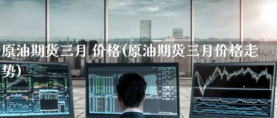 原油期货三月 价格(原油期货三月价格走势)_期货交易_第1张_青花期货直播间 原油期货三月 价格(原油期货三月价格走势)_https://qh.ynbygsw.com_期货交易_第1张