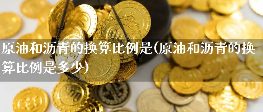 原油和沥青的换算比例是(原油和沥青的换算比例是多少)_财金百科_第1张_青花期货直播间 原油和沥青的换算比例是(原油和沥青的换算比例是多少)_https://qh.ynbygsw.com_财金百科_第1张