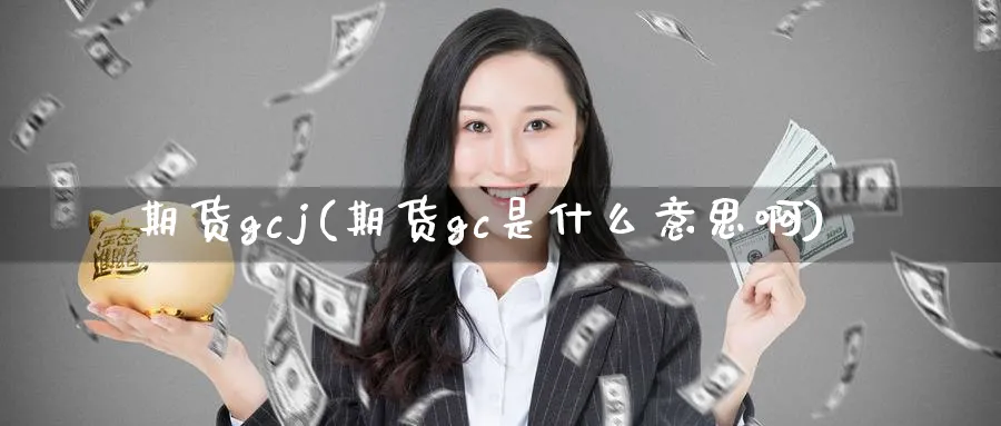 期货gcj(期货gc是什么意思啊)_财金知识_第1张_青花期货直播间 期货gcj(期货gc是什么意思啊)_https://qh.ynbygsw.com_财金知识_第1张