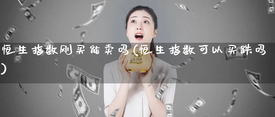 恒生指数刚买能卖吗(恒生指数可以买跌吗)_期货喊单_第1张_青花期货直播间 恒生指数刚买能卖吗(恒生指数可以买跌吗)_https://qh.ynbygsw.com_期货喊单_第1张