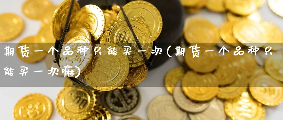 期货一个品种只能买一次(期货一个品种只能买一次嘛)_期货交易_第1张_青花期货直播间 期货一个品种只能买一次(期货一个品种只能买一次嘛)_https://qh.ynbygsw.com_期货交易_第1张