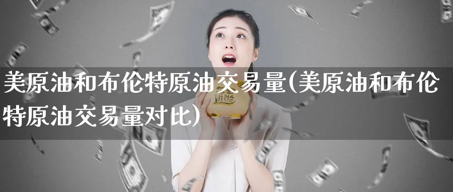 美原油和布伦特原油交易量(美原油和布伦特原油交易量对比)_财金百科_第1张_青花期货直播间 美原油和布伦特原油交易量(美原油和布伦特原油交易量对比)_https://qh.ynbygsw.com_财金百科_第1张