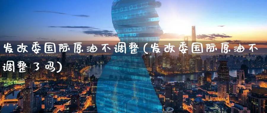 发改委国际原油不调整(发改委国际原油不调整了吗)_期货直播_第1张_青花期货直播间 发改委国际原油不调整(发改委国际原油不调整了吗)_https://qh.ynbygsw.com_期货直播_第1张