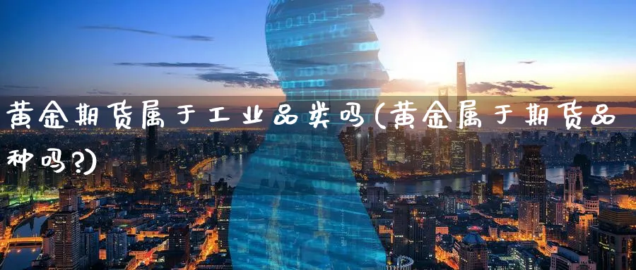 黄金期货属于工业品类吗(黄金属于期货品种吗?)_财金知识_第1张_青花期货直播间 黄金期货属于工业品类吗(黄金属于期货品种吗?)_https://qh.ynbygsw.com_财金知识_第1张