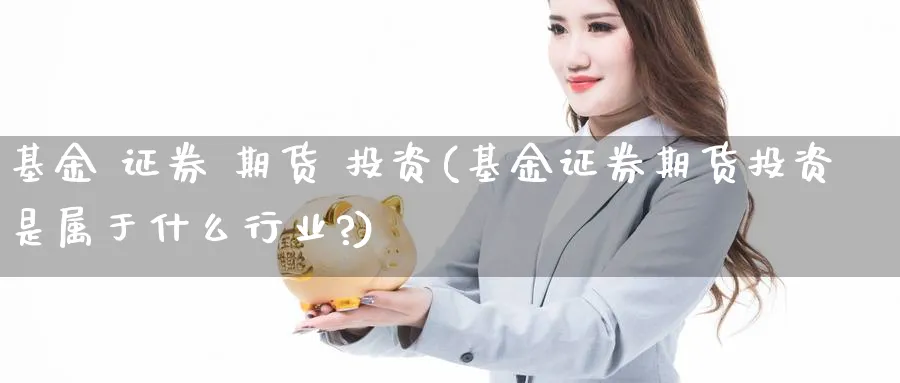 基金 证券 期货 投资(基金证券期货投资是属于什么行业?)_财金百科_第1张_青花期货直播间 基金 证券 期货 投资(基金证券期货投资是属于什么行业?)_https://qh.ynbygsw.com_财金百科_第1张