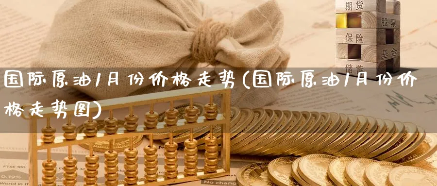 国际原油1月份价格走势(国际原油1月份价格走势图)_财金百科_第1张_青花期货直播间 国际原油1月份价格走势(国际原油1月份价格走势图)_https://qh.ynbygsw.com_财金百科_第1张