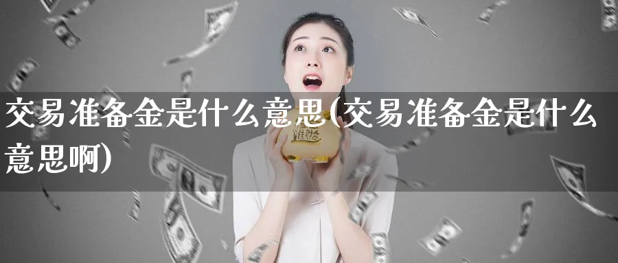 交易准备金是什么意思(交易准备金是什么意思啊)_期货直播_第1张_青花期货直播间 交易准备金是什么意思(交易准备金是什么意思啊)_https://qh.ynbygsw.com_期货直播_第1张