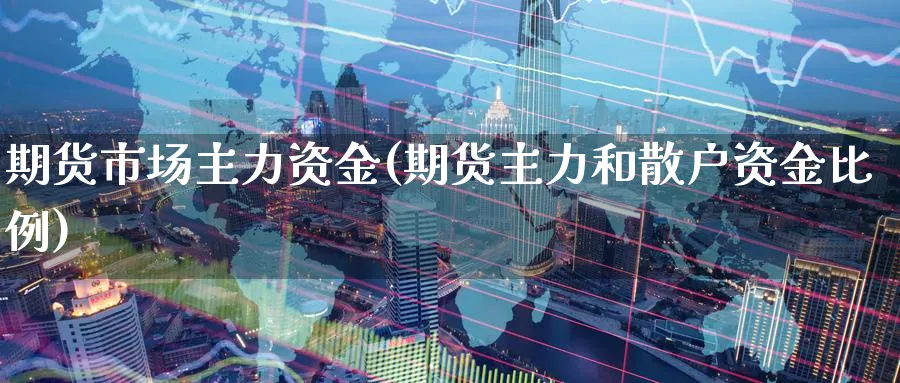 期货市场主力资金(期货主力和散户资金比例)_国际期货_第1张_青花期货直播间 期货市场主力资金(期货主力和散户资金比例)_https://qh.ynbygsw.com_国际期货_第1张