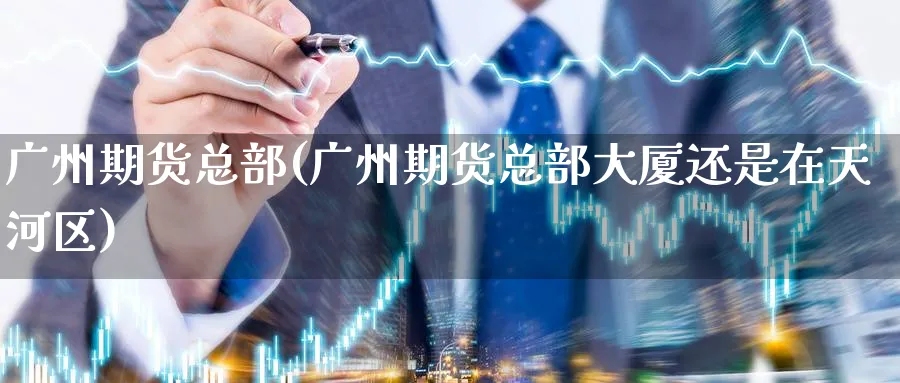 广州期货总部(广州期货总部大厦还是在天河区)_期货喊单_第1张_青花期货直播间 广州期货总部(广州期货总部大厦还是在天河区)_https://qh.ynbygsw.com_期货喊单_第1张