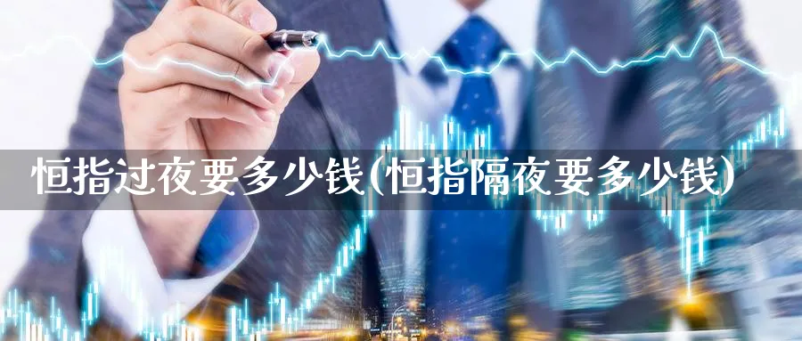 恒指过夜要多少钱(恒指隔夜要多少钱)_期货直播_第1张_青花期货直播间 恒指过夜要多少钱(恒指隔夜要多少钱)_https://qh.ynbygsw.com_期货直播_第1张