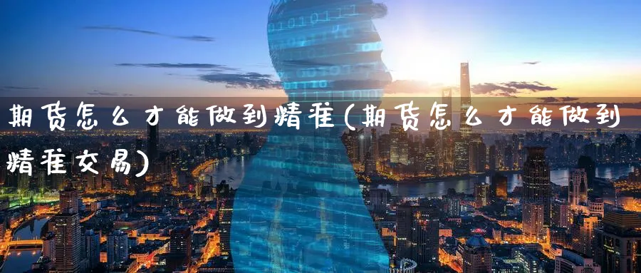 期货怎么才能做到精准(期货怎么才能做到精准交易)_财金百科_第1张_青花期货直播间 期货怎么才能做到精准(期货怎么才能做到精准交易)_https://qh.ynbygsw.com_财金百科_第1张