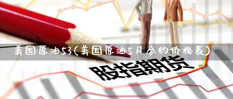 美国原油53(美国原油5月合约价格表)_财金百科_第1张_青花期货直播间 美国原油53(美国原油5月合约价格表)_https://qh.ynbygsw.com_财金百科_第1张
