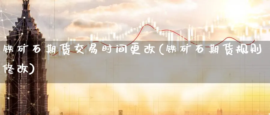 铁矿石期货交易时间更改(铁矿石期货规则修改)_期货交易_第1张_青花期货直播间 铁矿石期货交易时间更改(铁矿石期货规则修改)_https://qh.ynbygsw.com_期货交易_第1张