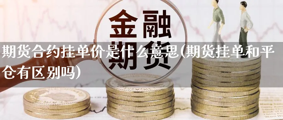期货合约挂单价是什么意思(期货挂单和平仓有区别吗)_期货交易_第1张_青花期货直播间 期货合约挂单价是什么意思(期货挂单和平仓有区别吗)_https://qh.ynbygsw.com_期货交易_第1张