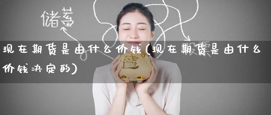 现在期货是由什么价钱(现在期货是由什么价钱决定的)_财金百科_第1张_青花期货直播间 现在期货是由什么价钱(现在期货是由什么价钱决定的)_https://qh.ynbygsw.com_财金百科_第1张