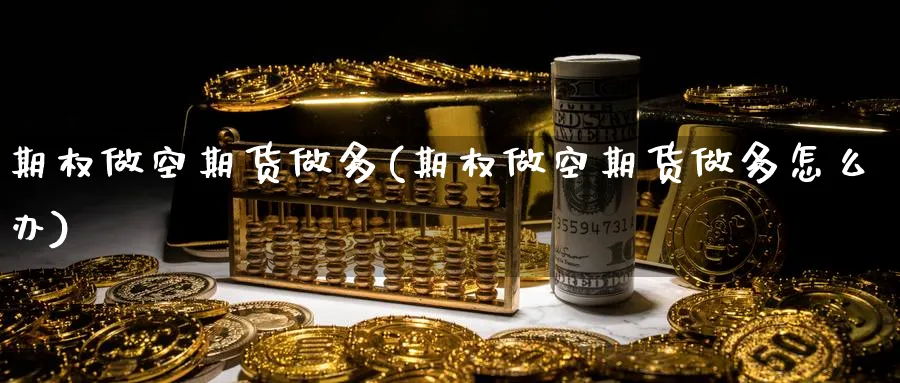 期权做空期货做多(期权做空期货做多怎么办)_期货直播_第1张_青花期货直播间 期权做空期货做多(期权做空期货做多怎么办)_https://qh.ynbygsw.com_期货直播_第1张