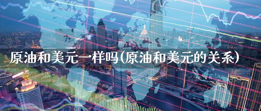 原油和美元一样吗(原油和美元的关系)_https://qh.ynbygsw.com_国际期货_第1张