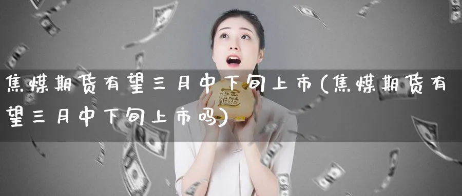焦煤期货有望三月中下旬上市(焦煤期货有望三月中下旬上市吗)_期货交易_第1张_青花期货直播间 焦煤期货有望三月中下旬上市(焦煤期货有望三月中下旬上市吗)_https://qh.ynbygsw.com_期货交易_第1张