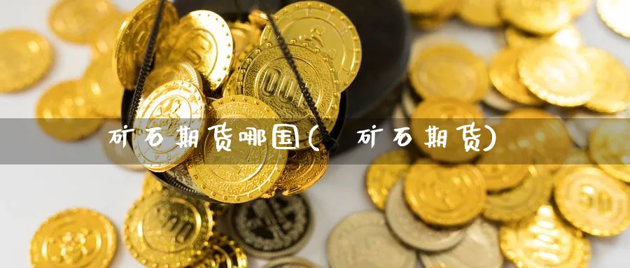 矿石期货哪国(鉄矿石期货)_期货直播_第1张_青花期货直播间 矿石期货哪国(鉄矿石期货)_https://qh.ynbygsw.com_期货直播_第1张
