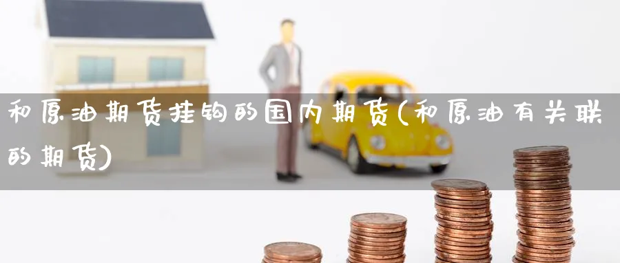 和原油期货挂钩的国内期货(和原油有关联的期货)_https://qh.ynbygsw.com_国际期货_第1张