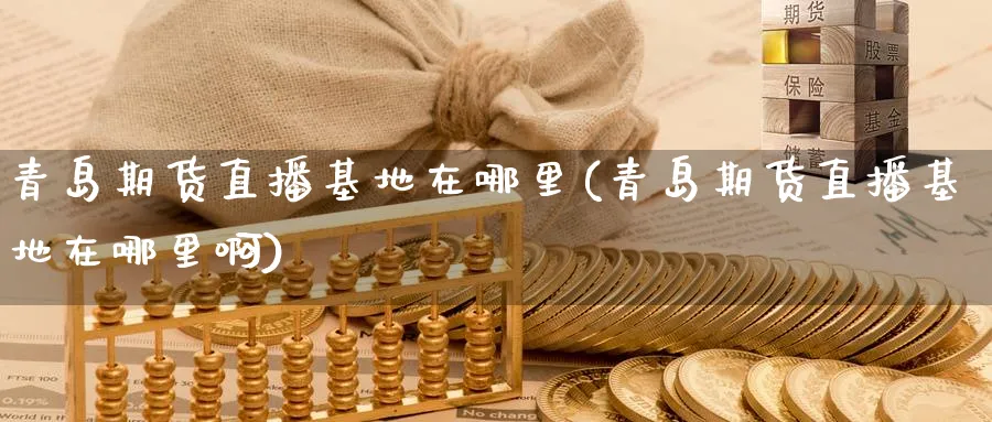 青岛期货直播基地在哪里(青岛期货直播基地在哪里啊)_国际期货_第1张_青花期货直播间 青岛期货直播基地在哪里(青岛期货直播基地在哪里啊)_https://qh.ynbygsw.com_国际期货_第1张