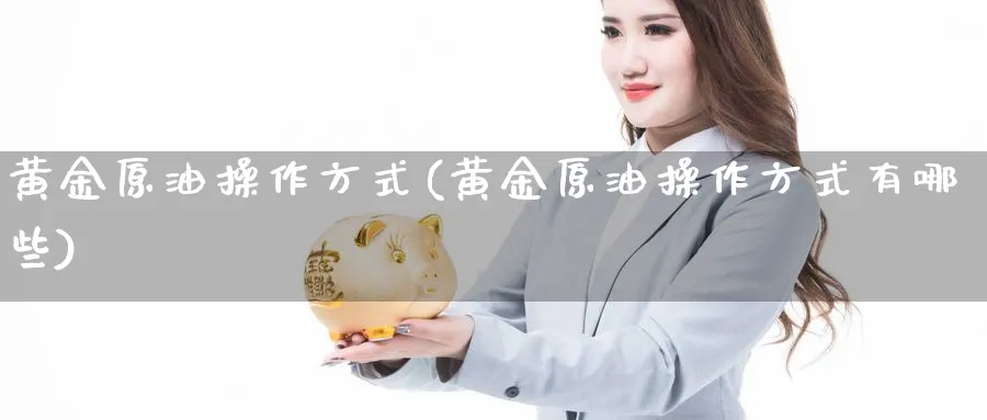 黄金原油操作方式(黄金原油操作方式有哪些)_期货直播_第1张_青花期货直播间 黄金原油操作方式(黄金原油操作方式有哪些)_https://qh.ynbygsw.com_期货直播_第1张