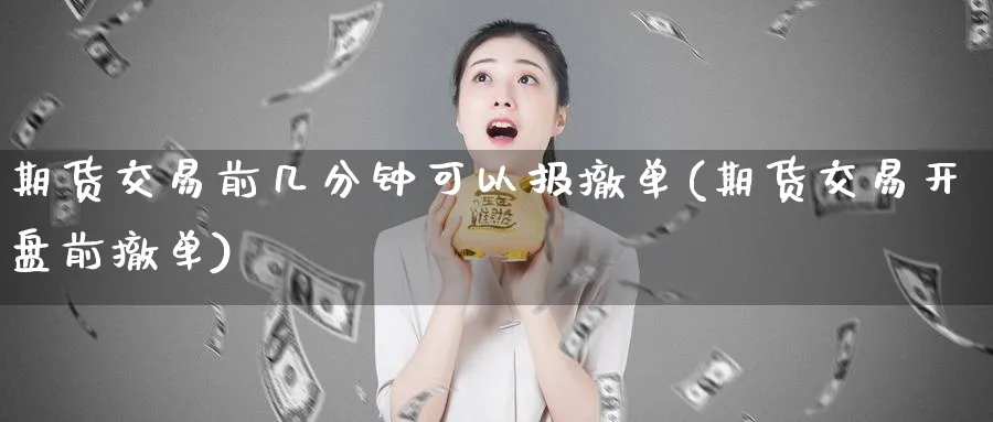 期货交易前几分钟可以报撤单(期货交易开盘前撤单)_期货交易_第1张_青花期货直播间 期货交易前几分钟可以报撤单(期货交易开盘前撤单)_https://qh.ynbygsw.com_期货交易_第1张