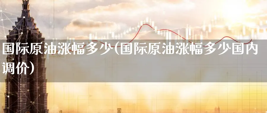 国际原油涨幅多少(国际原油涨幅多少国内调价)_期货交易_第1张_青花期货直播间 国际原油涨幅多少(国际原油涨幅多少国内调价)_https://qh.ynbygsw.com_期货交易_第1张