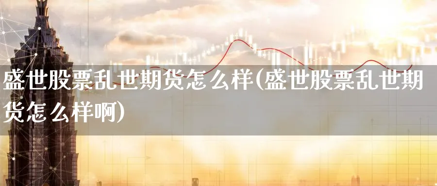 盛世股票乱世期货怎么样(盛世股票乱世期货怎么样啊)_期货喊单_第1张_青花期货直播间 盛世股票乱世期货怎么样(盛世股票乱世期货怎么样啊)_https://qh.ynbygsw.com_期货喊单_第1张