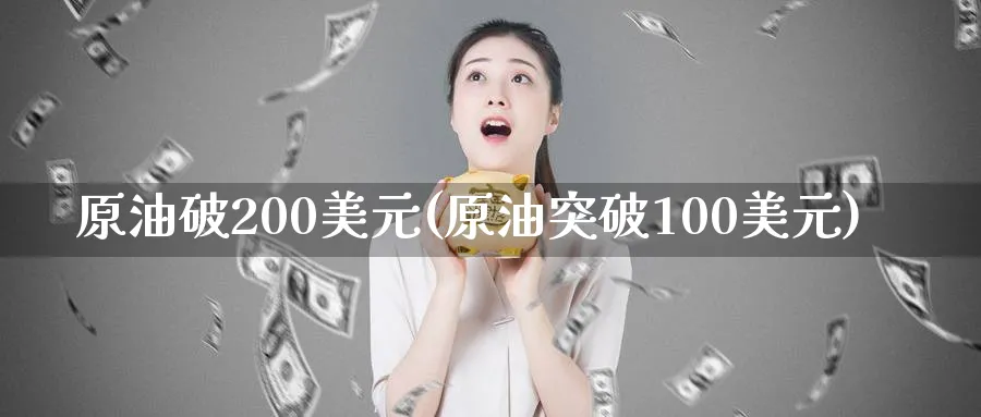 原油破200美元(原油突破100美元)_财金百科_第1张_青花期货直播间 原油破200美元(原油突破100美元)_https://qh.ynbygsw.com_财金百科_第1张