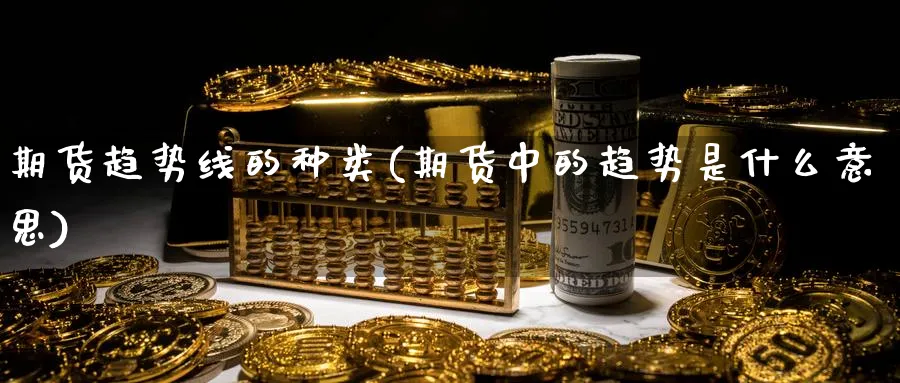 期货趋势线的种类(期货中的趋势是什么意思)_期货喊单_第1张_青花期货直播间 期货趋势线的种类(期货中的趋势是什么意思)_https://qh.ynbygsw.com_期货喊单_第1张