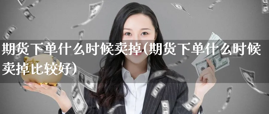 期货下单什么时候卖掉(期货下单什么时候卖掉比较好)_期货交易_第1张_青花期货直播间 期货下单什么时候卖掉(期货下单什么时候卖掉比较好)_https://qh.ynbygsw.com_期货交易_第1张