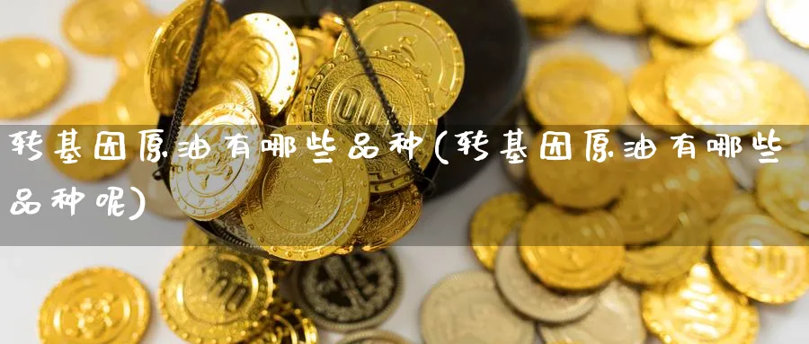 转基因原油有哪些品种(转基因原油有哪些品种呢)_财金知识_第1张_青花期货直播间 转基因原油有哪些品种(转基因原油有哪些品种呢)_https://qh.ynbygsw.com_财金知识_第1张