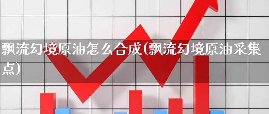 飘流幻境原油怎么合成(飘流幻境原油采集点)_https://qh.ynbygsw.com_财金知识_第1张