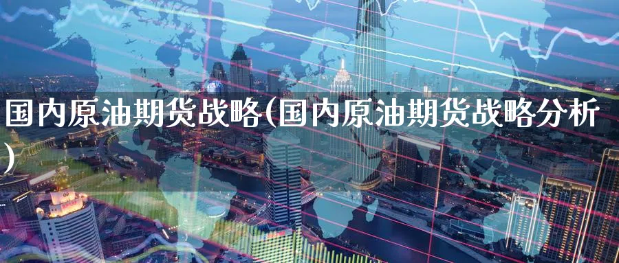 国内原油期货战略(国内原油期货战略分析)_期货喊单_第1张_青花期货直播间 国内原油期货战略(国内原油期货战略分析)_https://qh.ynbygsw.com_期货喊单_第1张